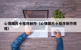 运城心情图片小程序制作（心情图片小程序制作教程）