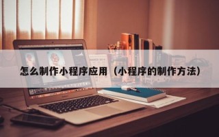 运城怎么制作小程序应用（小程序的制作方法）