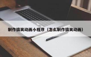 运城制作搞笑动画小程序（怎么制作搞笑动画）