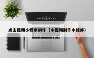 运城点击视频小程序制作（小视频制作小程序）