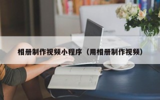 运城相册制作视频小程序（用相册制作视频）