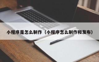 运城小程序是怎么制作（小程序怎么制作和发布）