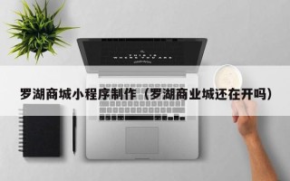 运城罗湖商城小程序制作（罗湖商业城还在开吗）